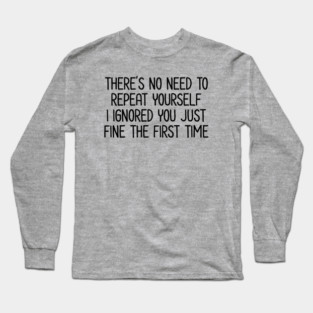 There's no need to repeat yourself - Sarcastic Quote Long Sleeve T-Shirt