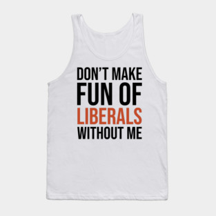 Don't-Make-Fun-of-Liberals-Without-Me Tank Top
