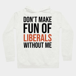 Don't-Make-Fun-of-Liberals-Without-Me Hoodie