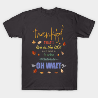 Anti-Trump Thanksgiving Thankful I Live in the USA and not a Fascist Dictatorship OH WAIT T-Shirt