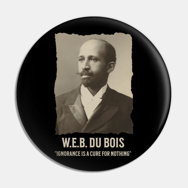 W.E.B. DuBois - Ignorance is a cure for nothing Pin by UrbanLifeApparel