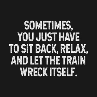 Sarcastic Quote - Sometimes you just have to sit back, relax, and let the train wreck itself T-Shirt