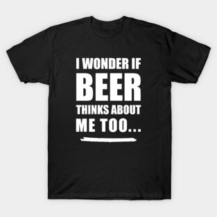 I Wonder If Beer Thinks About Me Too T-Shirt