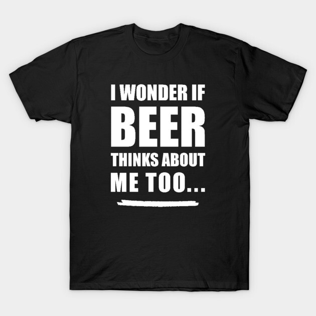 I Wonder If Beer Thinks About Me Too T-Shirt by UncagedUSA
