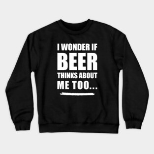 I Wonder If Beer Thinks About Me Too Crewneck Sweatshirt