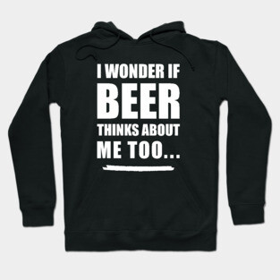 I Wonder If Beer Thinks About Me Too Hoodie