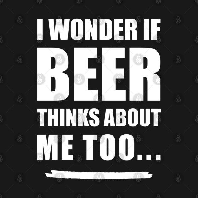 I Wonder If Beer Thinks About Me Too by UncagedUSA