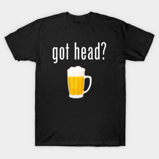 Got Head? - Funny Beer T-Shirt