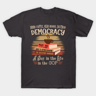 Drink Coffee, Read Books, Destroy Democracy.  A Day in the LIfe in the GOP T-Shirt