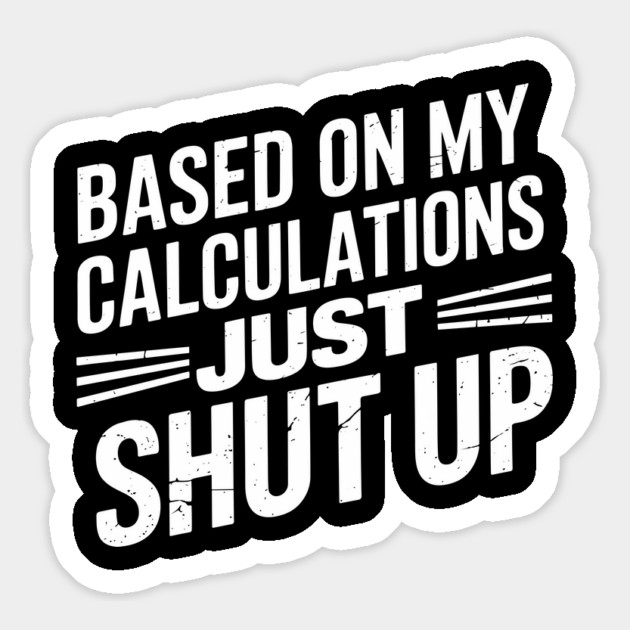 Based on My Calculations Just Shut Up Offensive Sarcasm Magnet by Anticorporati