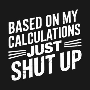 Based on My Calculations Just Shut Up Offensive Sarcasm T-Shirt