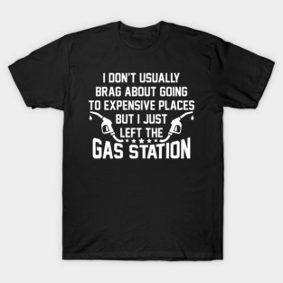 I DON'T USUALLY BRAG ABOUT GOING TO EXPENSIVE PLACES BUT I JUST LEFT THE GAS STATION T-Shirt