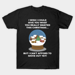 I WISH I COULD GIVE YOU WHAT YOU REALLY WANTED THIS CHRISTMAS... BUT I CAN'T AFFORD TO MOVE OUT YET! T-Shirt
