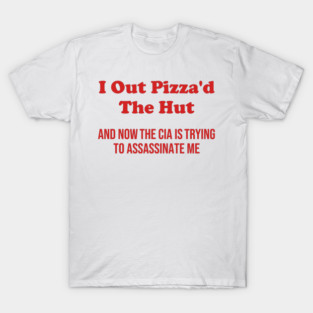 I OUT PIZZA'D THE HUT AND NOW THE CIA IS TRYING TO ASSASSINATE ME T-Shirt