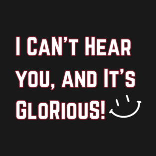 I can't hear you and it's Glorious! T-Shirt