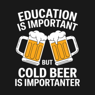 Education is Important But Cold Beer is Importanter T-Shirt