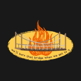 Burn that bridge when we get to it T-Shirt