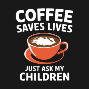 Coffee Saves Lives Just Ask My Children Parenthood Sarcasm T-Shirt