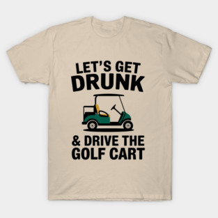 Let's Get Drunk And Drive The Golf Cart Drinking Humor T-Shirt
