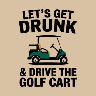 Let's Get Drunk And Drive The Golf Cart Drinking Humor T-Shirt