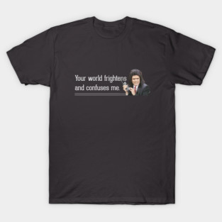 Your world frightens and confuses me T-Shirt