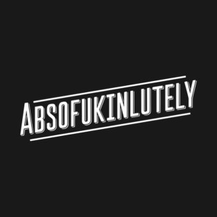 ABSOFUKINLUTELY Bold Sarcastic Pun Edgy Humor T-Shirt