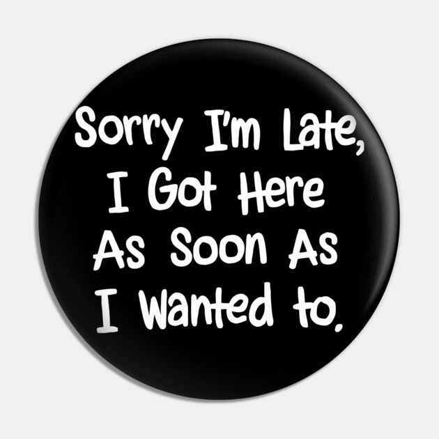 Sorry I'm Late I Got Here As Soon As I Wanted To Introvert Procrastinator Sarcasm Pin by Anticorporati