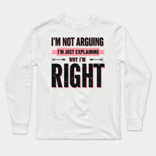 I’m Not Arguing, I’m Just Explaining Why I’m Right. Long Sleeve T-Shirt