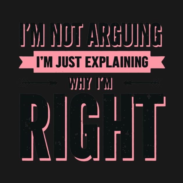 I’m Not Arguing, I’m Just Explaining Why I’m Right. by CreativeSage