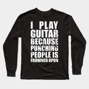 I Play Guitar Because Punching People is Frowned Upon Long Sleeve T-Shirt