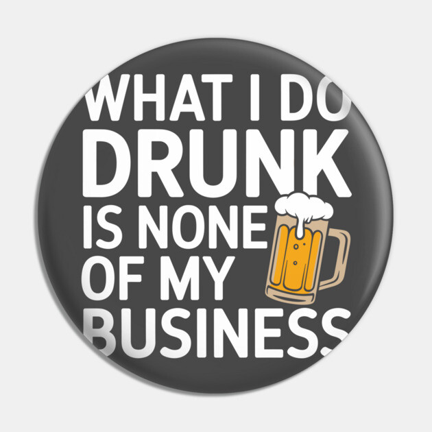 What I Do Drunk Is None Of My Business Drinking Sarcasm Pin by Anticorporati