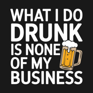 What I Do Drunk Is None Of My Business Drinking Sarcasm T-Shirt