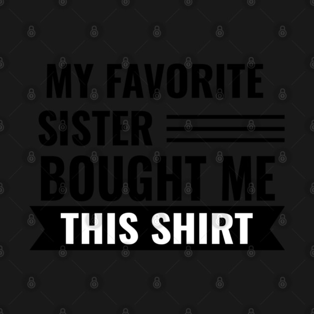 My Favorite Sister Bought Me This Shirt by Pixel Threads 