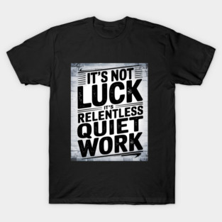 Motivational Saying, It's not Luck, Quiet Work T-Shirt