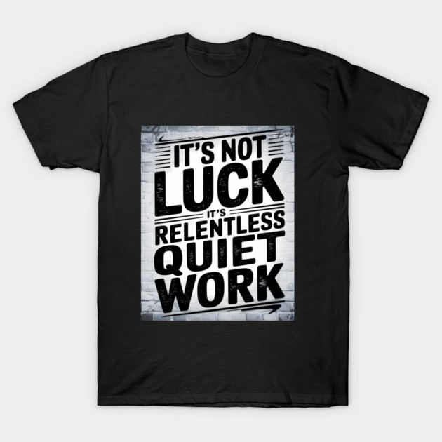 Motivational Saying, It's not Luck, Quiet Work T-Shirt by logiamerch