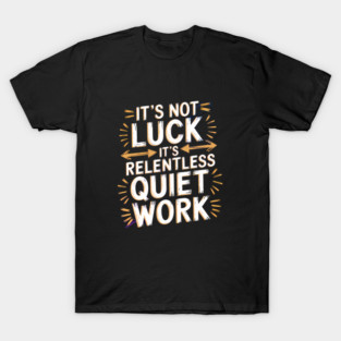 Motivational Saying, It's not Luck, Quiet Work T-Shirt