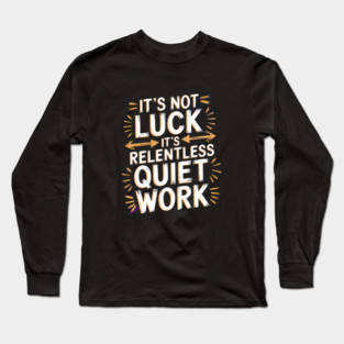 Motivational Saying, It's not Luck, Quiet Work Long Sleeve T-Shirt