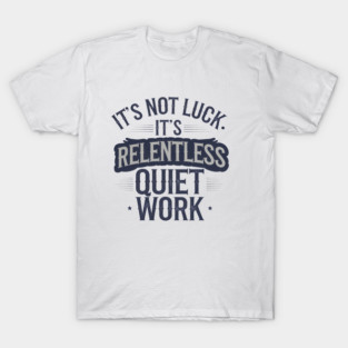 Motivational Saying, It's not Luck, Quiet Work T-Shirt