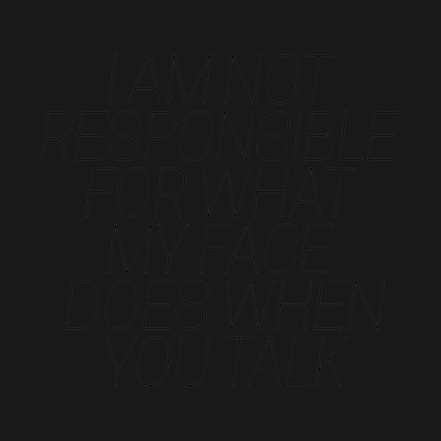 I am not responsible for what my face does when you talk by CreativeSage