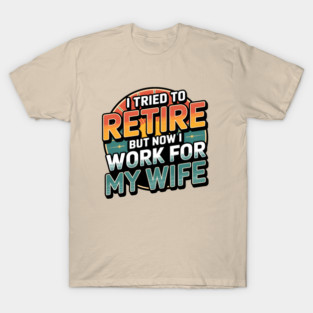 I Tried to Retire, But Now I Work for My Wife T-Shirt
