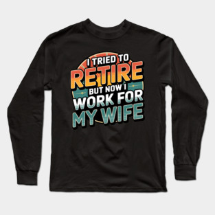 I Tried to Retire, But Now I Work for My Wife Long Sleeve T-Shirt