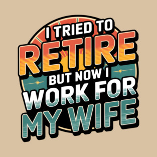 I Tried to Retire, But Now I Work for My Wife T-Shirt