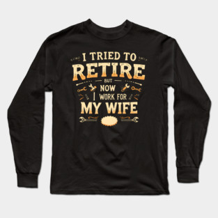 I Tried to Retire, But Now I Work for My Wife Long Sleeve T-Shirt