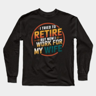 I Tried to Retire, But Now I Work for My Wife Long Sleeve T-Shirt