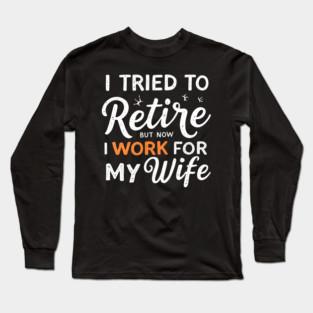 I Tried to Retire, But Now I Work for My Wife Long Sleeve T-Shirt