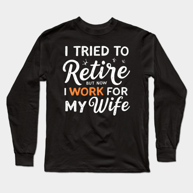 I Tried to Retire, But Now I Work for My Wife Long Sleeve T-Shirt by MakerMind8.2