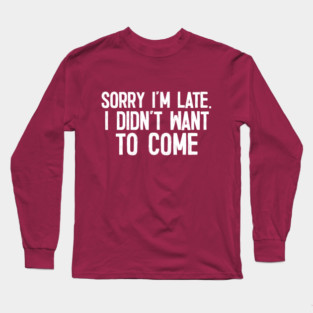 Sorry I'm Late - I Didn't Want To Come Long Sleeve T-Shirt