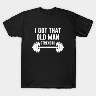 Gym Old Man I Got That Old Man Strength T-Shirt