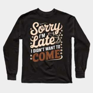 Sorry I'm Late, I Didn't Want to Come Long Sleeve T-Shirt