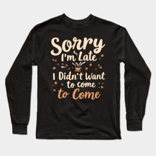 Sorry I'm Late, I Didn't Want to Come Long Sleeve T-Shirt